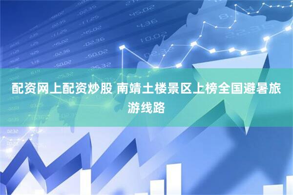 配资网上配资炒股 南靖土楼景区上榜全国避暑旅游线路