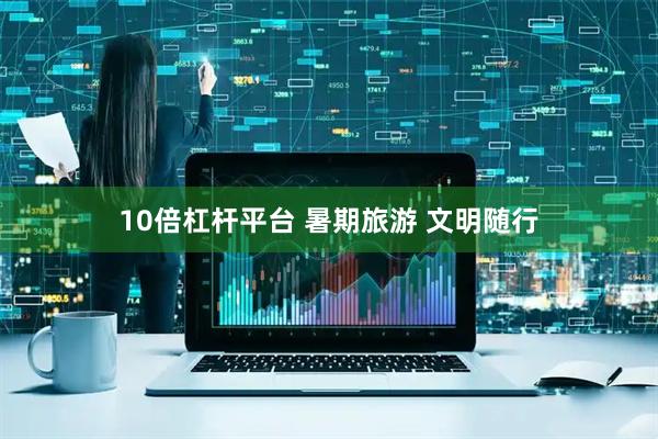 10倍杠杆平台 暑期旅游 文明随行