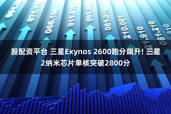 股配资平台 三星Exynos 2600跑分飙升! 三星2纳米芯片单核突破2800分