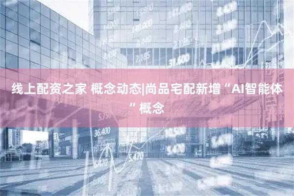 线上配资之家 概念动态|尚品宅配新增“AI智能体”概念