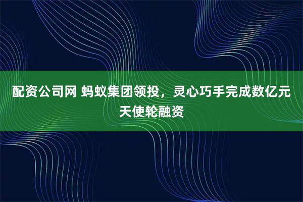 配资公司网 蚂蚁集团领投，灵心巧手完成数亿元天使轮融资