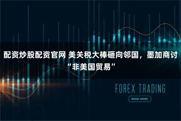 配资炒股配资官网 美关税大棒砸向邻国，墨加商讨“非美国贸易”