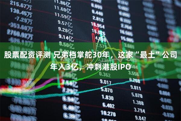 股票配资评测 兄弟档掌舵30年，这家“最土”公司年入3亿，冲刺港股IPO