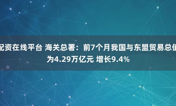 配资在线平台 海关总署：前7个月我国与东盟贸易总值为4.29万亿元 增长9.4%