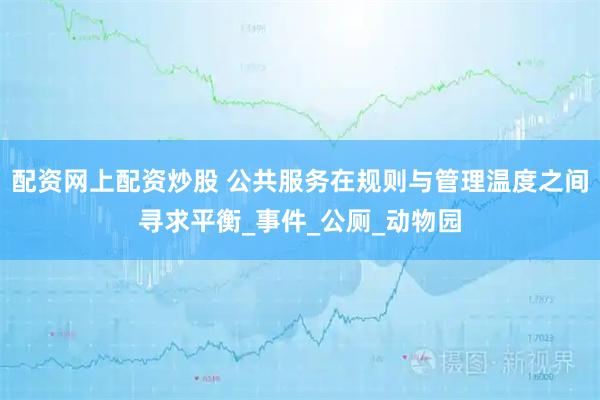 配资网上配资炒股 公共服务在规则与管理温度之间寻求平衡_事件_公厕_动物园