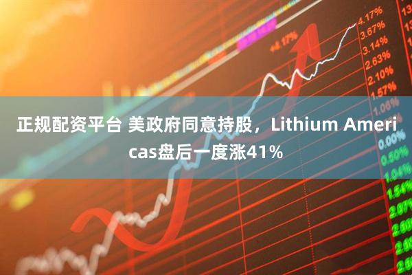 正规配资平台 美政府同意持股，Lithium Americas盘后一度涨41%