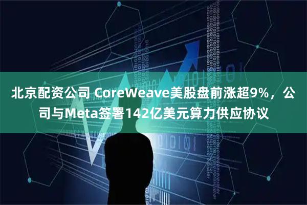 北京配资公司 CoreWeave美股盘前涨超9%，公司与Meta签署142亿美元算力供应协议