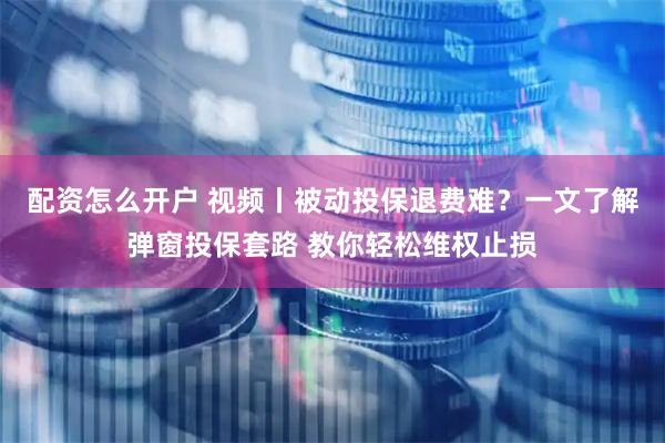 配资怎么开户 视频丨被动投保退费难？一文了解弹窗投保套路 教你轻松维权止损