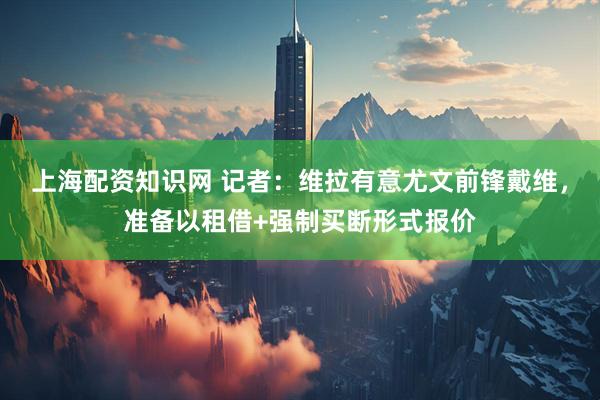 上海配资知识网 记者：维拉有意尤文前锋戴维，准备以租借+强制买断形式报价
